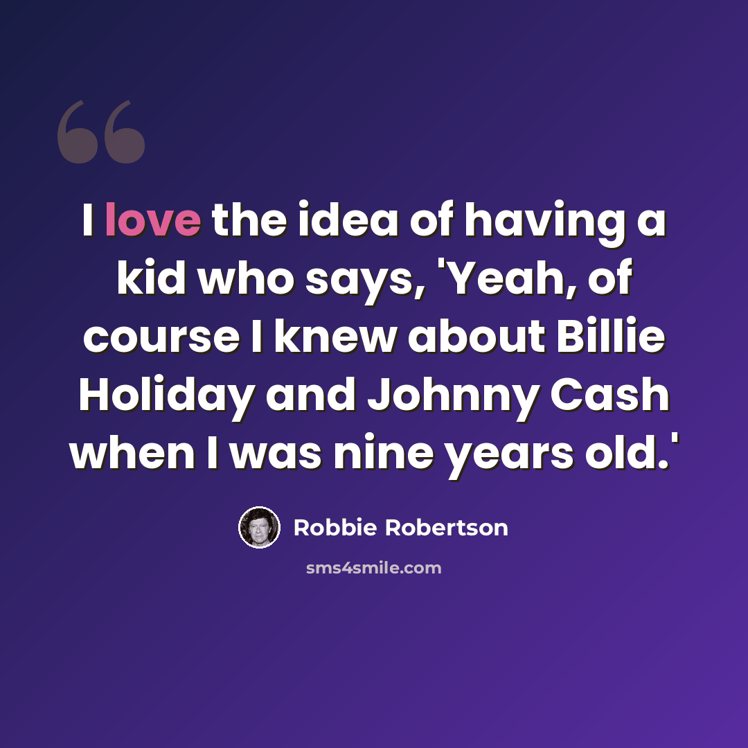 “I love the idea of having a kid who says, 'Yeah, of course I knew about Billie Holiday and Johnny Cash when I was nine years old.'” quote by Robbie Robertson