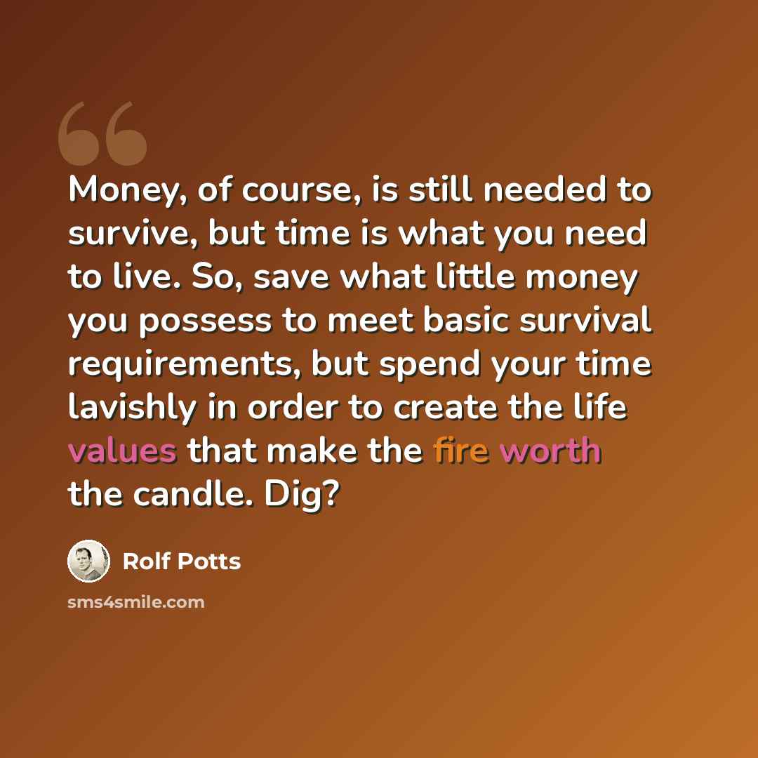 “Money, of course, is still needed to survive, but time is what you need to live. So, save what little money you possess to meet basic survival requirements, but spend your time lavishly in order to create the life values that make the fire worth the candle. Dig?” quote by Rolf Potts