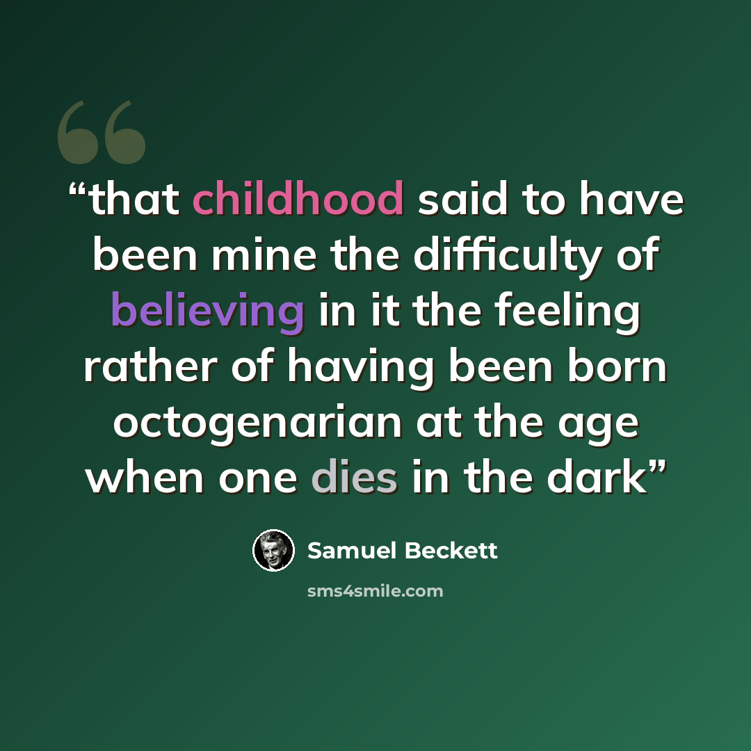 “that childhood said to have been mine the difficulty of believing in it the feeling rather of having been born octogenarian at the age when one dies in the dark” quote by Samuel Beckett