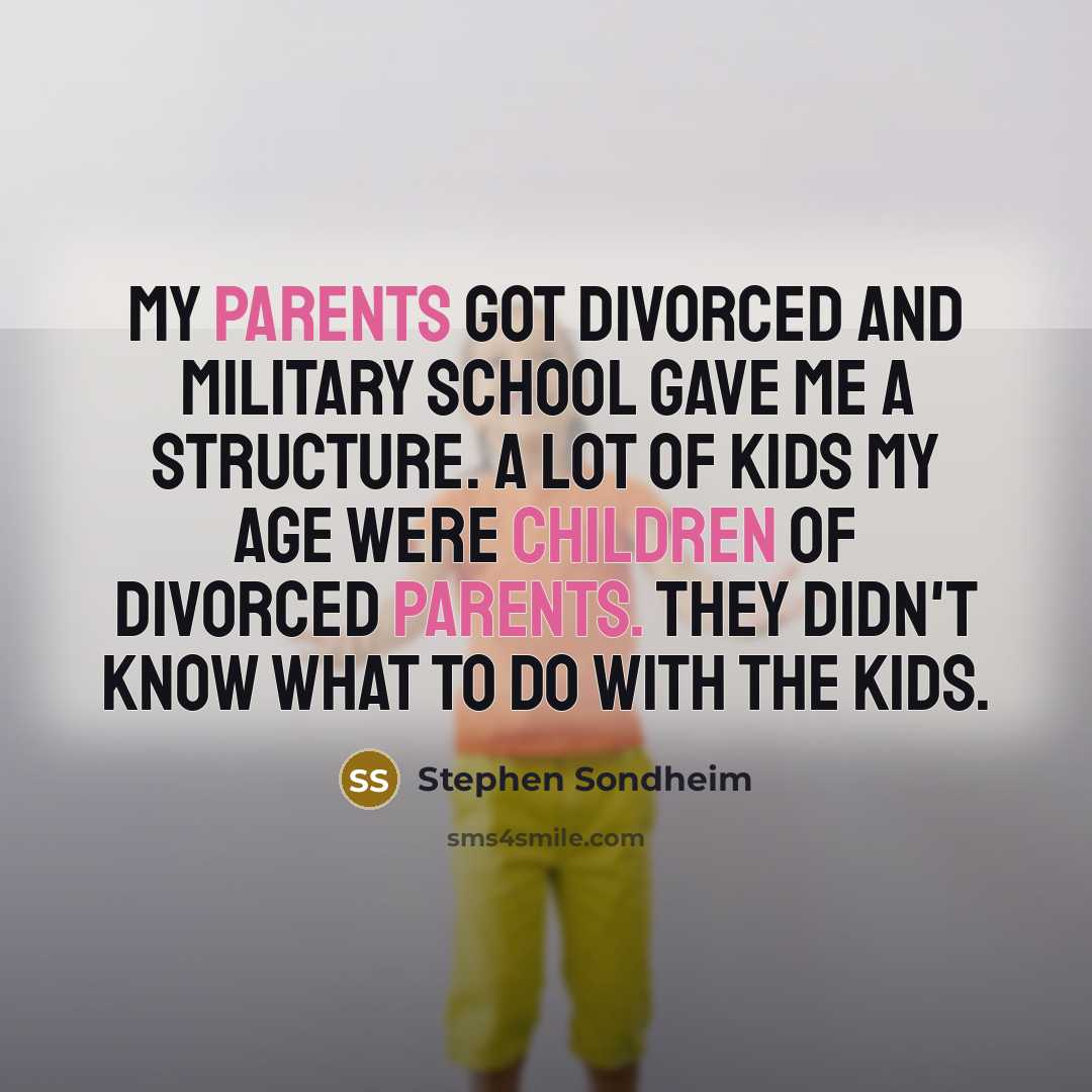 “My parents got divorced and military school gave me a structure. A lot of kids my age were children of divorced parents. They didn't know what to do with the kids.” quote by Stephen Sondheim