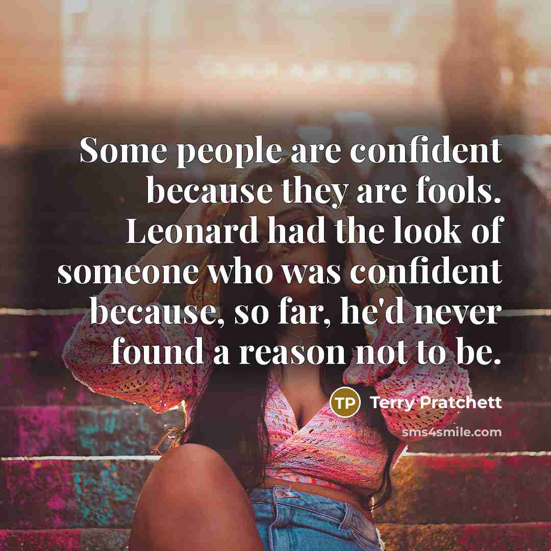 “Some people are confident because they are fools. Leonard had the look of someone who was confident because, so far, he'd never found a reason not to be.” quote by Terry Pratchett