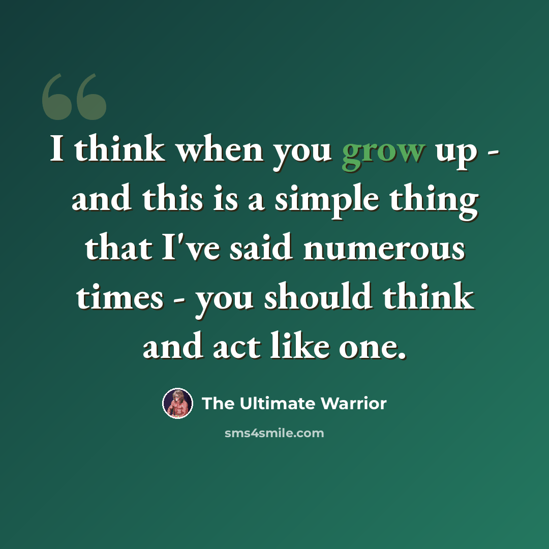 “I think when you grow up - and this is a simple thing that I've said numerous times - you should think and act like one.” quote by The Ultimate Warrior