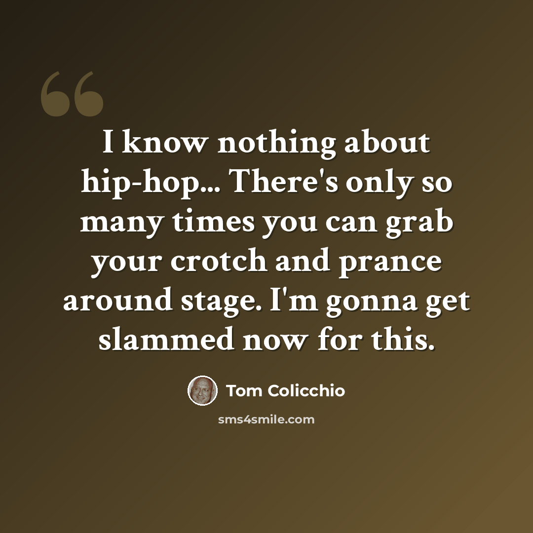 “I know nothing about hip-hop... There's only so many times you can grab your crotch and prance around stage. I'm gonna get slammed now for this.” quote by Tom Colicchio