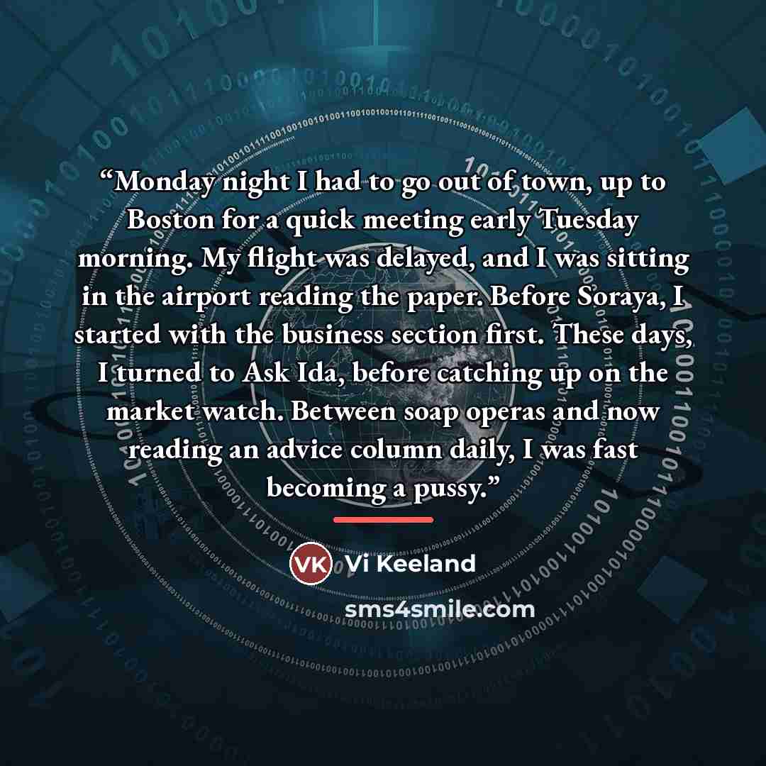 “Monday night I had to go out of town, up to Boston for a quick meeting early Tuesday morning. My flight was delayed, and I was sitting in the airport reading the paper. Before Soraya, I started with the business section first. These days, I turned to Ask Ida, before catching up on the market…” quote by Vi Keeland