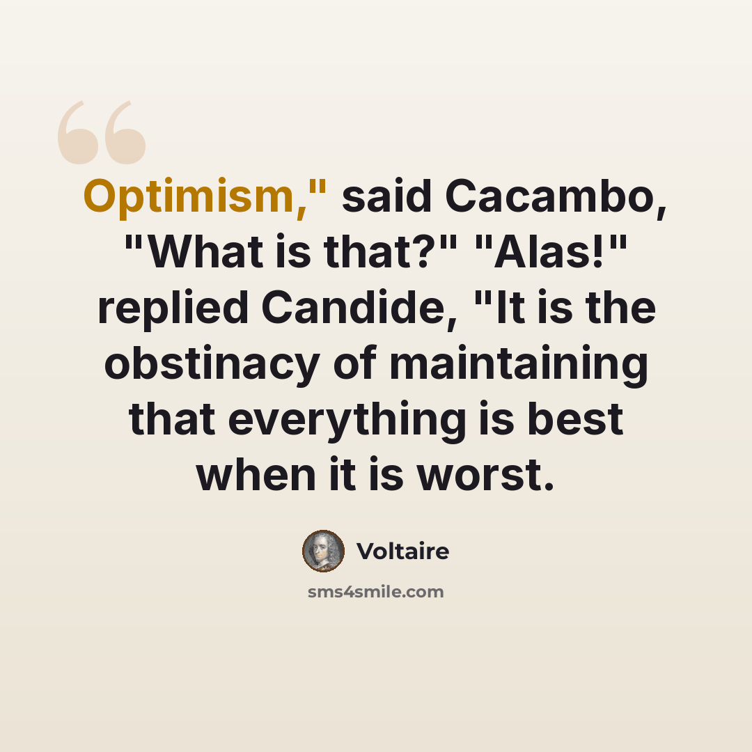 “Optimism," said Cacambo, "What is that?" "Alas!" replied Candide, "It is the obstinacy of maintaining that everything is best when it is worst.” quote by Voltaire