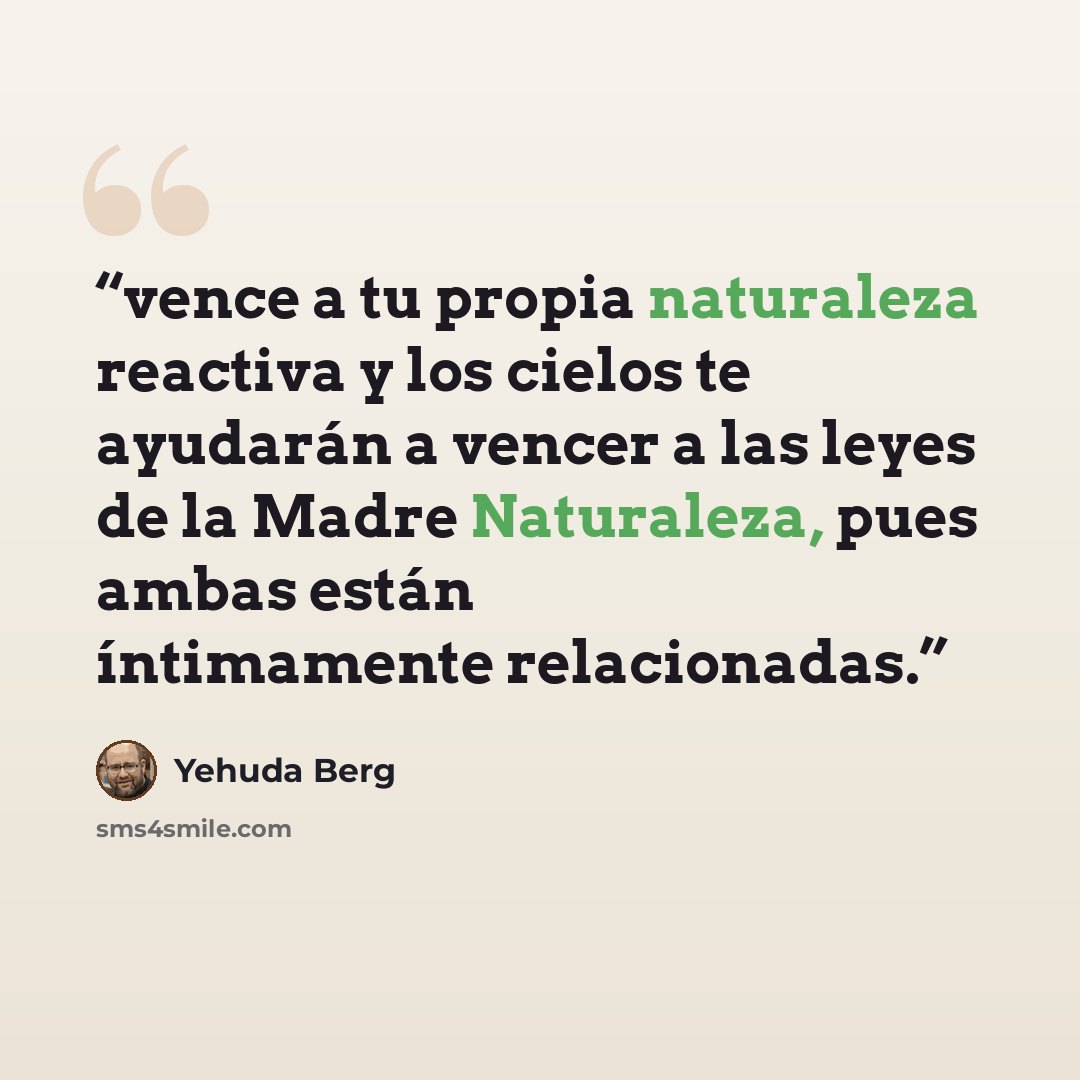 “vence a tu propia naturaleza reactiva y los cielos te ayudarán a vencer a las leyes de la Madre Naturaleza, pues ambas están íntimamente relacionadas.” quote by Yehuda Berg