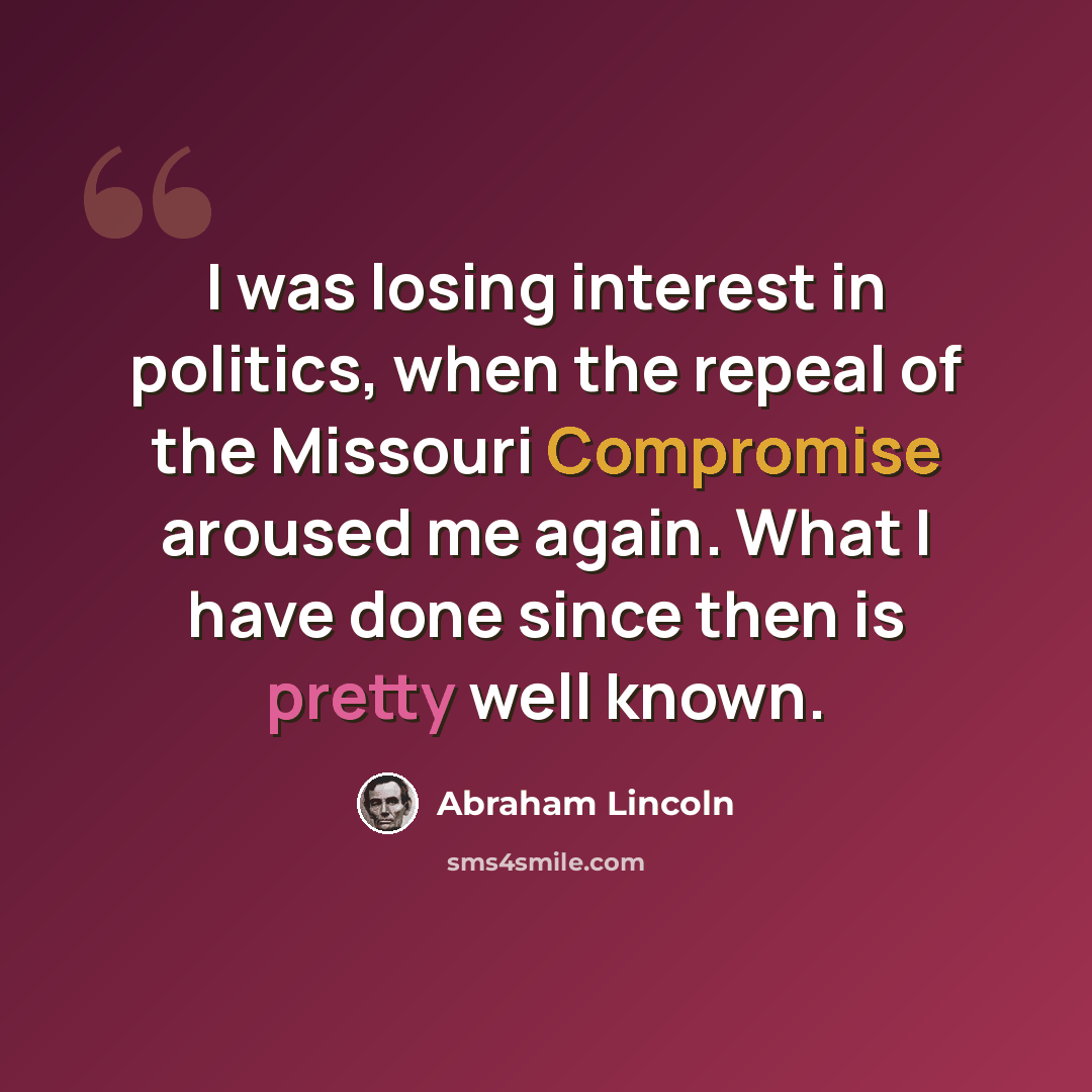 “I was losing interest in politics, when the repeal of the Missouri Compromise aroused me again. What I have done since then is pretty well known.” quote by Abraham Lincoln