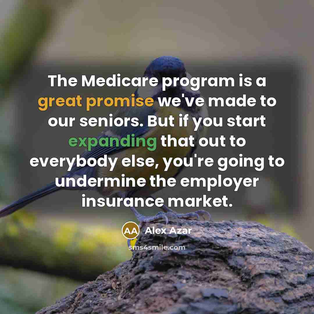 “The Medicare program is a great promise we've made to our seniors. But if you start expanding that out to everybody else, you're going to undermine the employer insurance market.” quote by Alex Azar