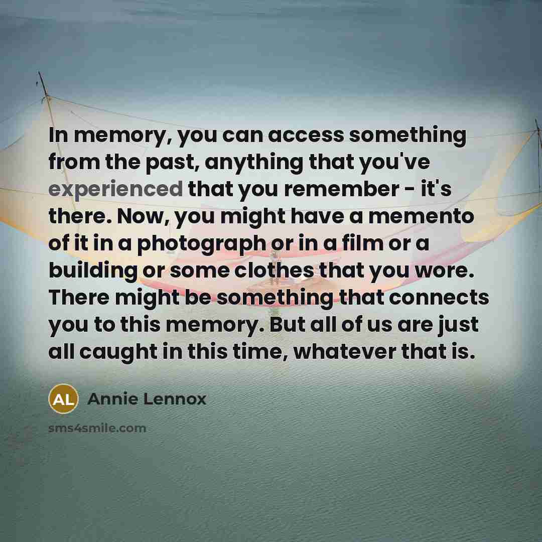 “In memory, you can access something from the past, anything that you've experienced that you remember - it's there. Now, you might have a memento of it in a photograph or in a film or a building or some clothes that you wore. There might be something that connects you to this memory. But all of us…” quote by Annie Lennox