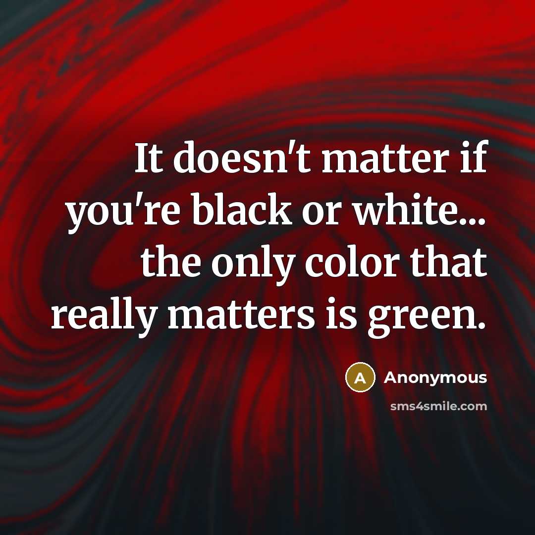 “It doesn't matter if you're black or white... the only color that really matters is green.” quote by Anonymous