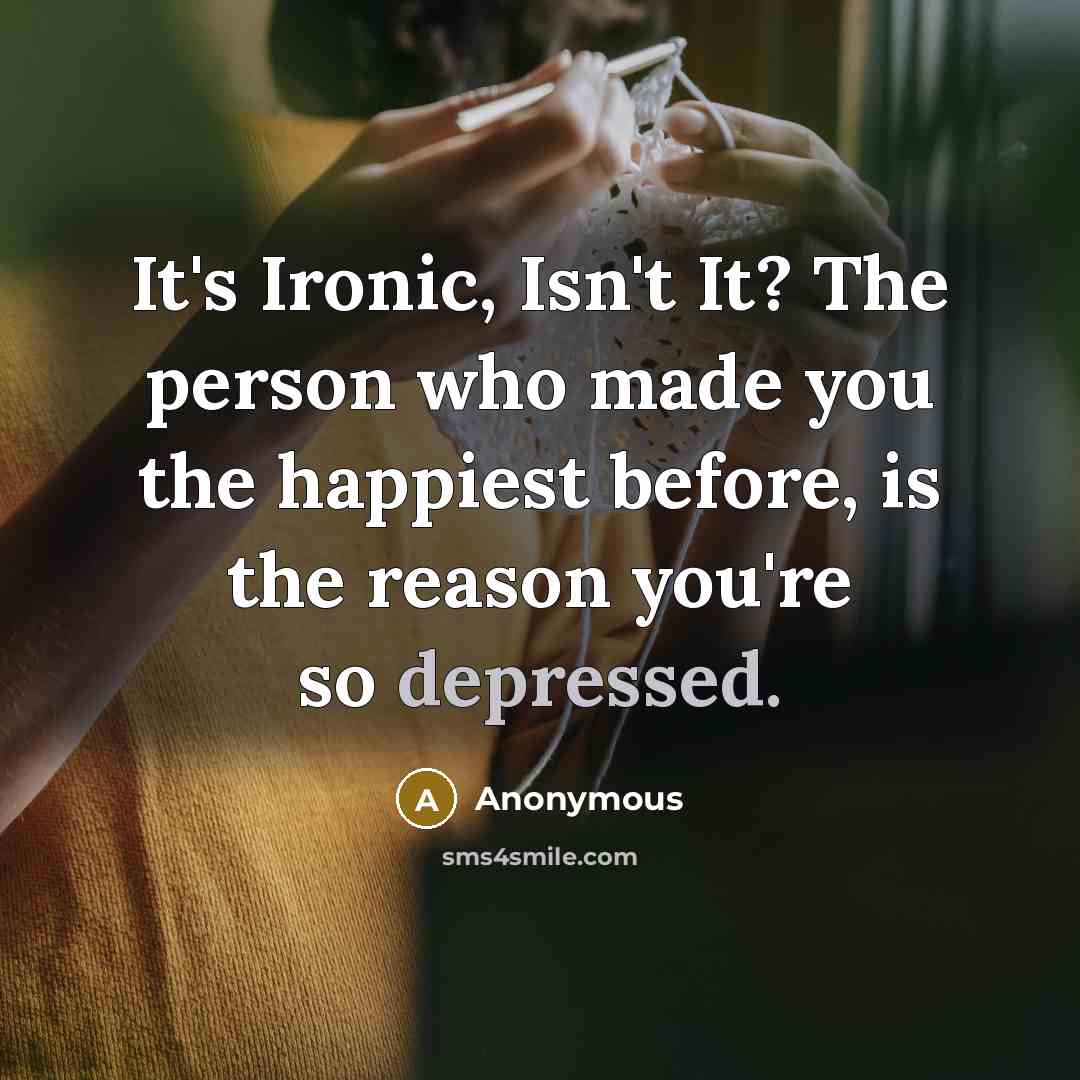 “It's Ironic, Isn't It? The person who made you the happiest before, is the reason you're so depressed.” quote by Anonymous
