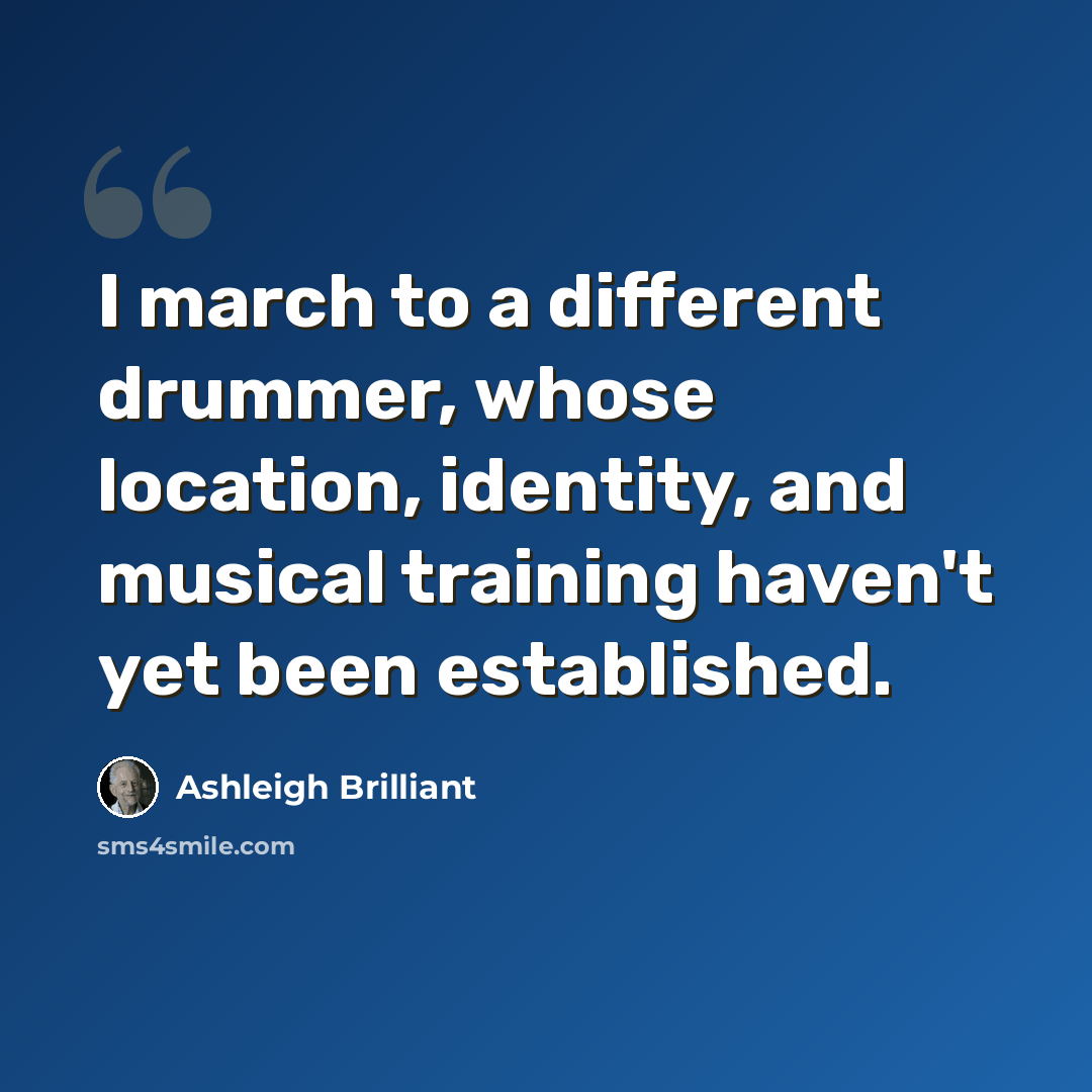 “I march to a different drummer, whose location, identity, and musical training haven't yet been established.” quote by Ashleigh Brilliant
