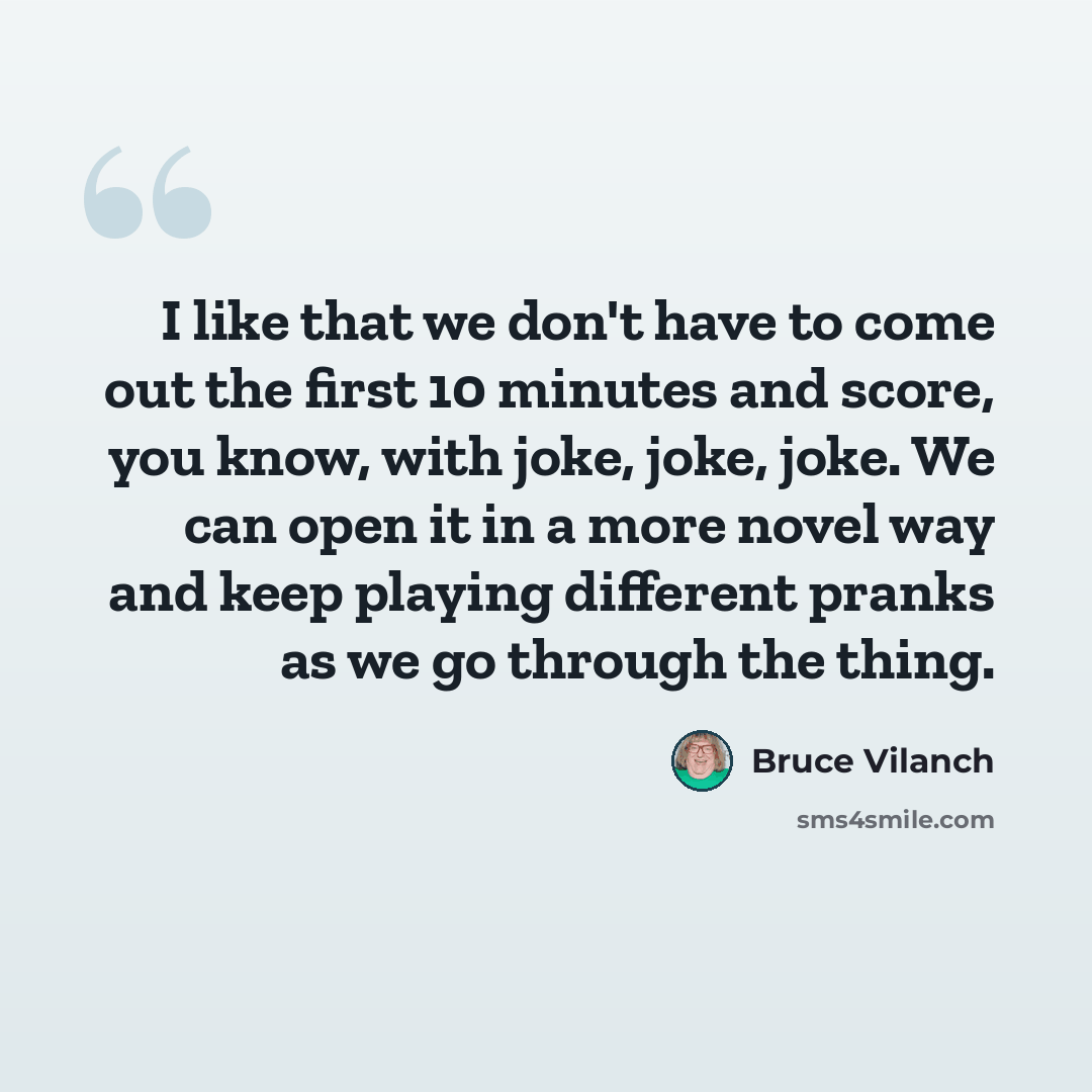 “I like that we don't have to come out the first 10 minutes and score, you know, with joke, joke, joke. We can open it in a more novel way and keep playing different pranks as we go through the thing.” quote by Bruce Vilanch
