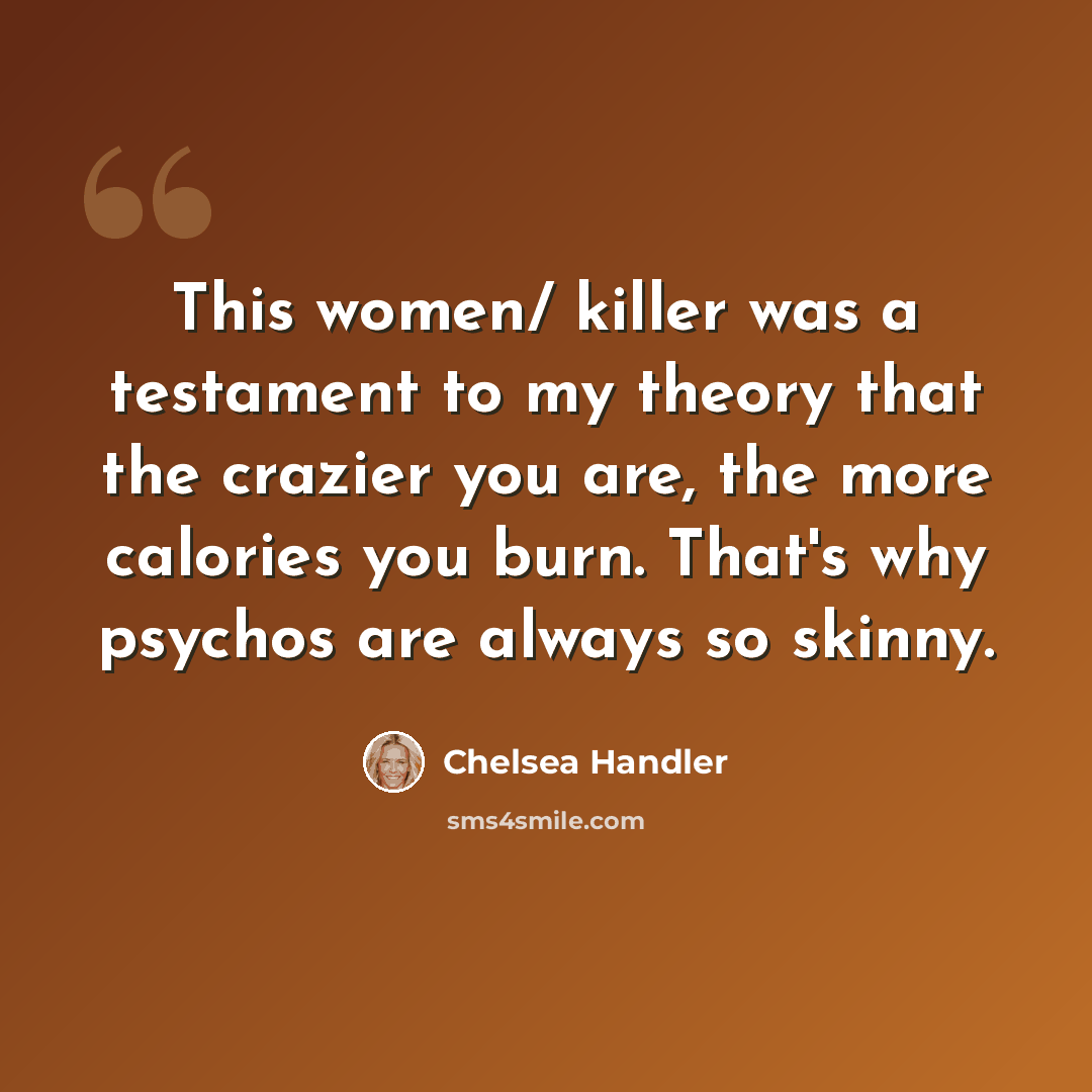 “This women/ killer was a testament to my theory that the crazier you are, the more calories you burn. That's why psychos are always so skinny.” quote by Chelsea Handler