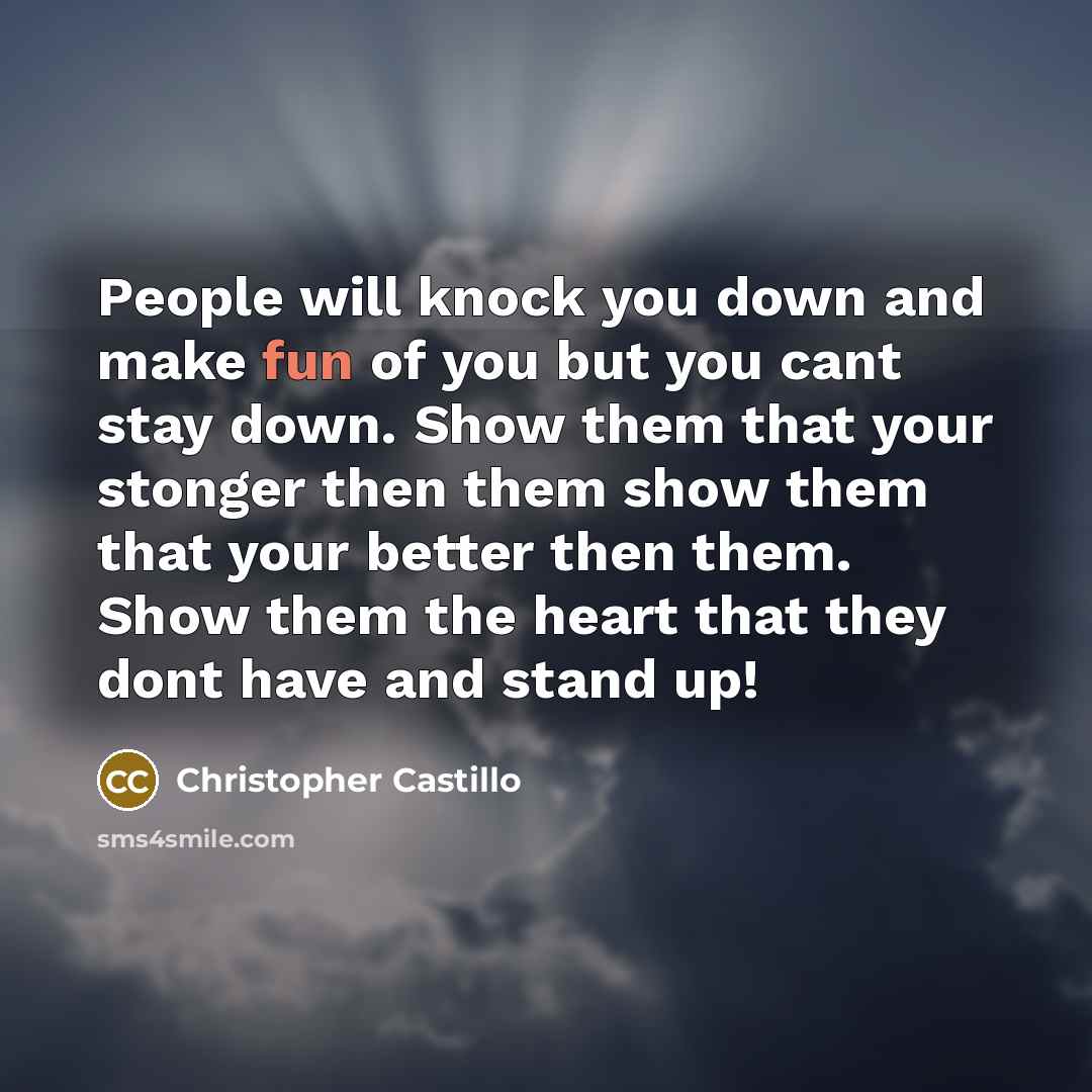 “People will knock you down and make fun of you but you cant stay down. Show them that your stonger then them show them that your better then them. Show them the heart that they dont have and stand up!” quote by Christopher Castillo