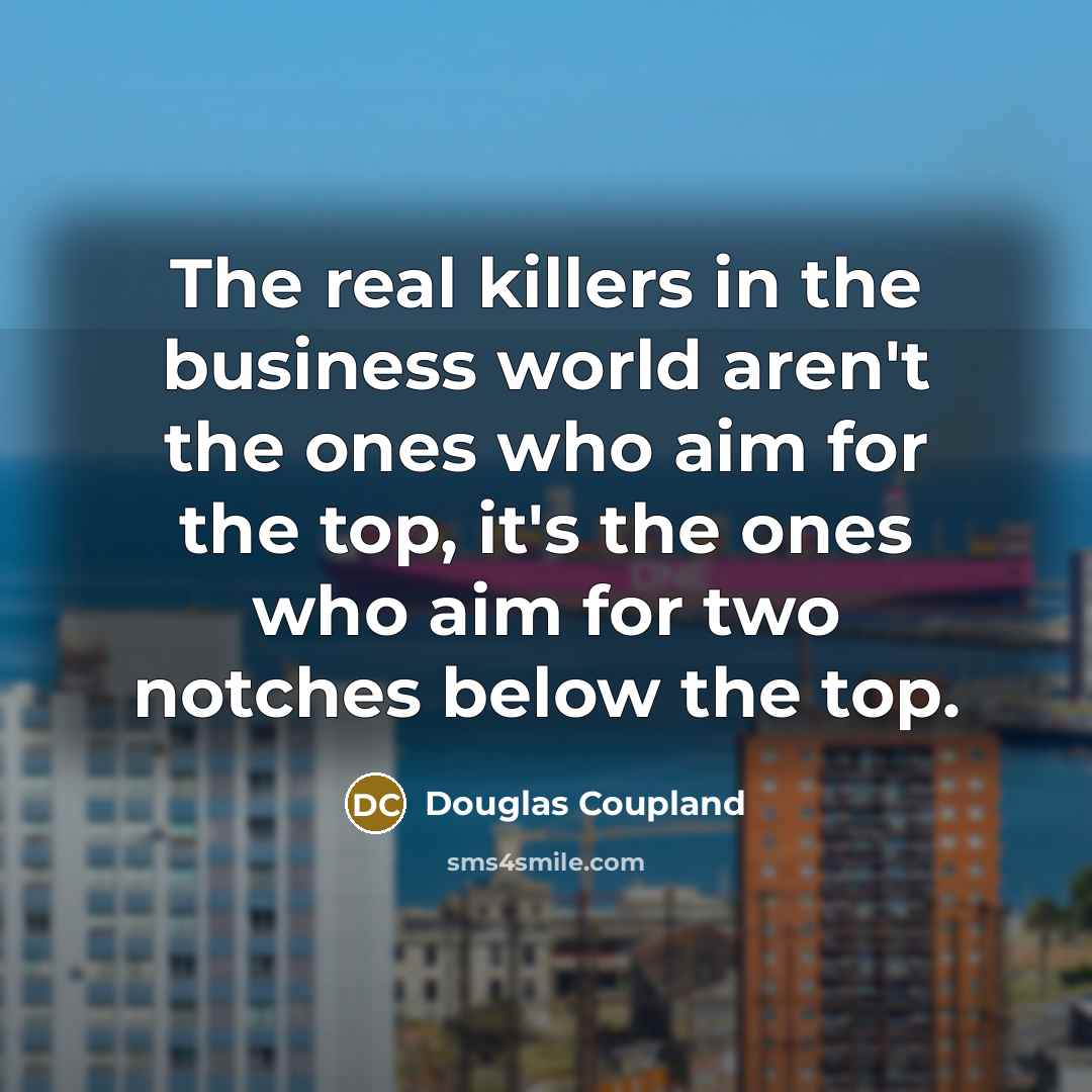 “The real killers in the business world aren't the ones who aim for the top, it's the ones who aim for two notches below the top.” quote by Douglas Coupland