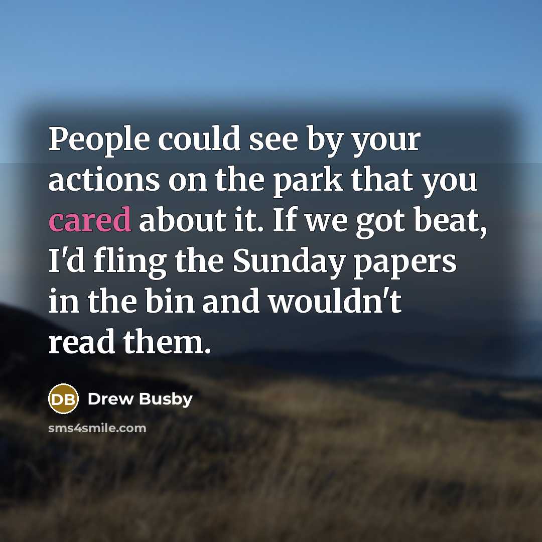 “People could see by your actions on the park that you cared about it. If we got beat, I'd fling the Sunday papers in the bin and wouldn't read them.” quote by Drew Busby