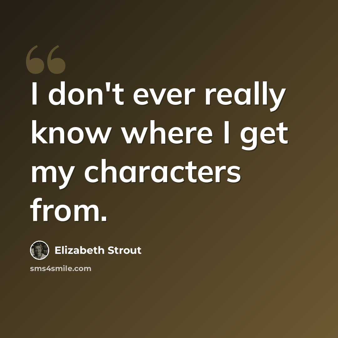 “I don't ever really know where I get my characters from.” quote by Elizabeth Strout
