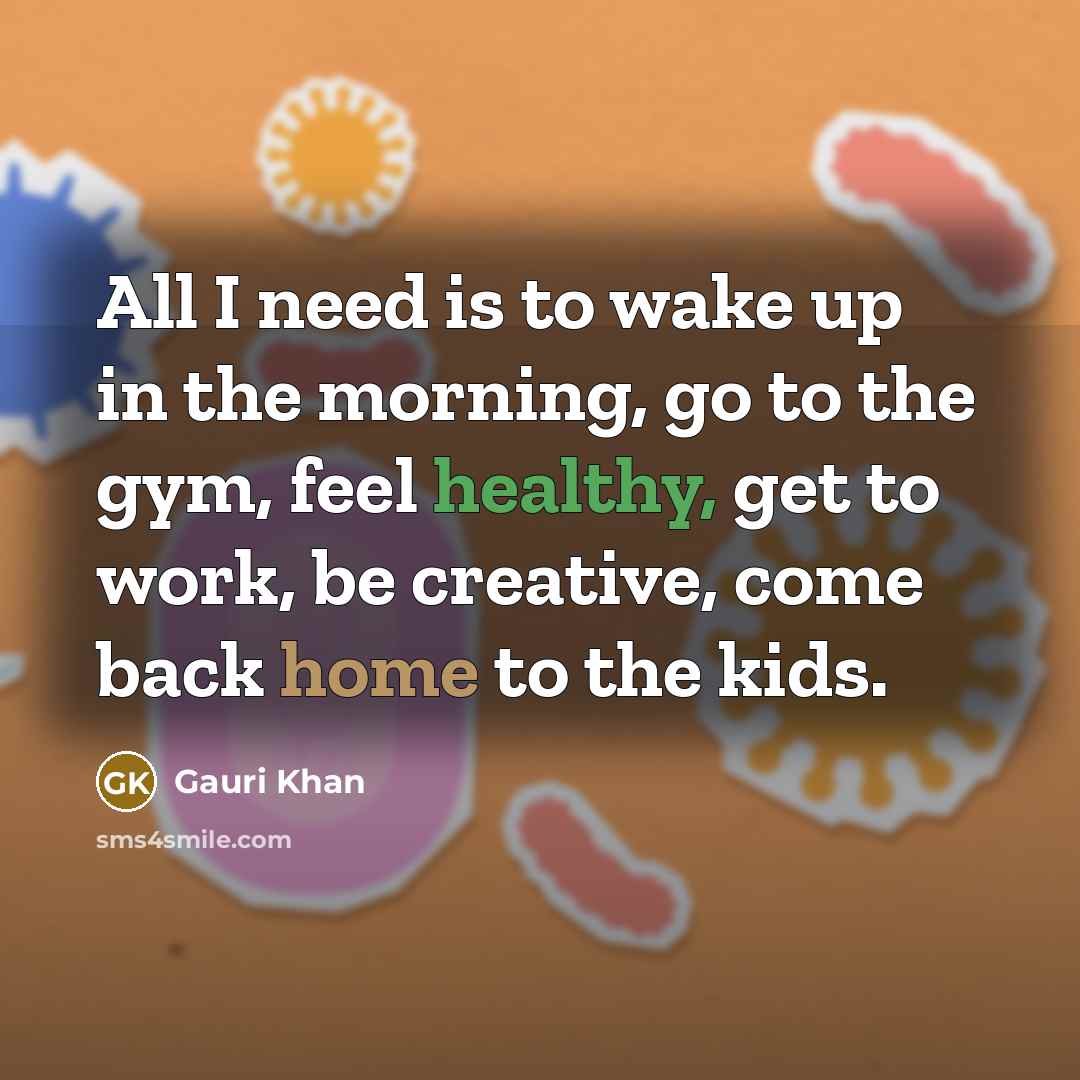 “All I need is to wake up in the morning, go to the gym, feel healthy, get to work, be creative, come back home to the kids.” quote by Gauri Khan