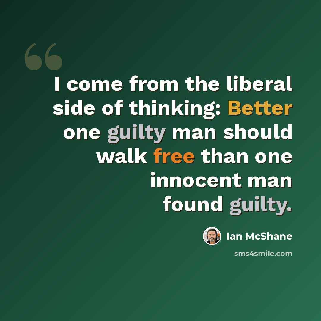 “I come from the liberal side of thinking: Better one guilty man should walk free than one innocent man found guilty.” quote by Ian McShane