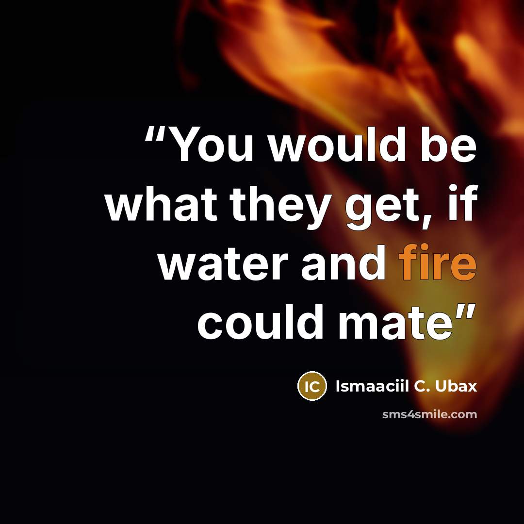 “You would be what they get, if water and fire could mate” quote by Ismaaciil C. Ubax