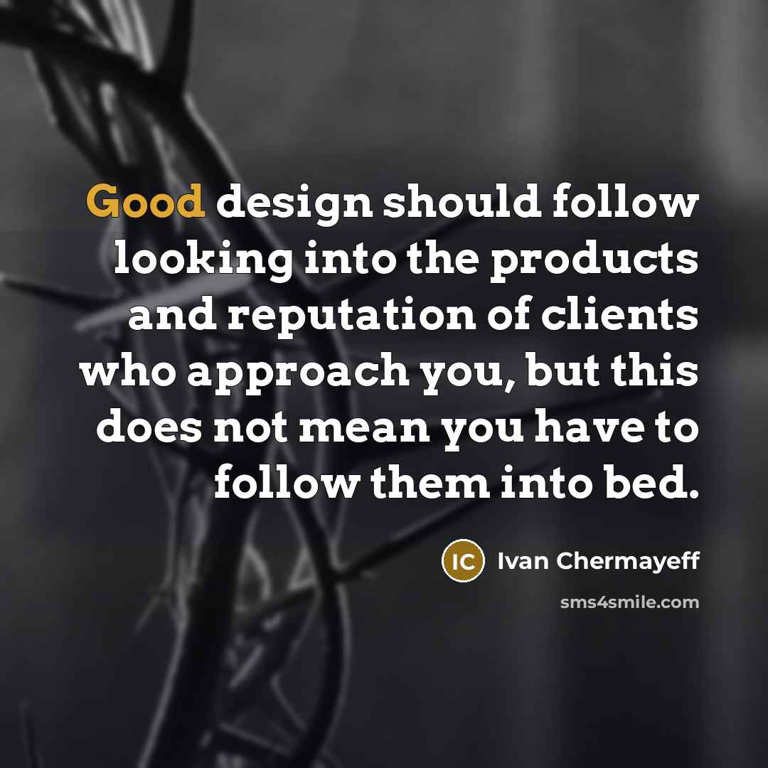 “Good design should follow looking into the products and reputation of clients who approach you, but this does not mean you have to follow them into bed.” quote by Ivan Chermayeff