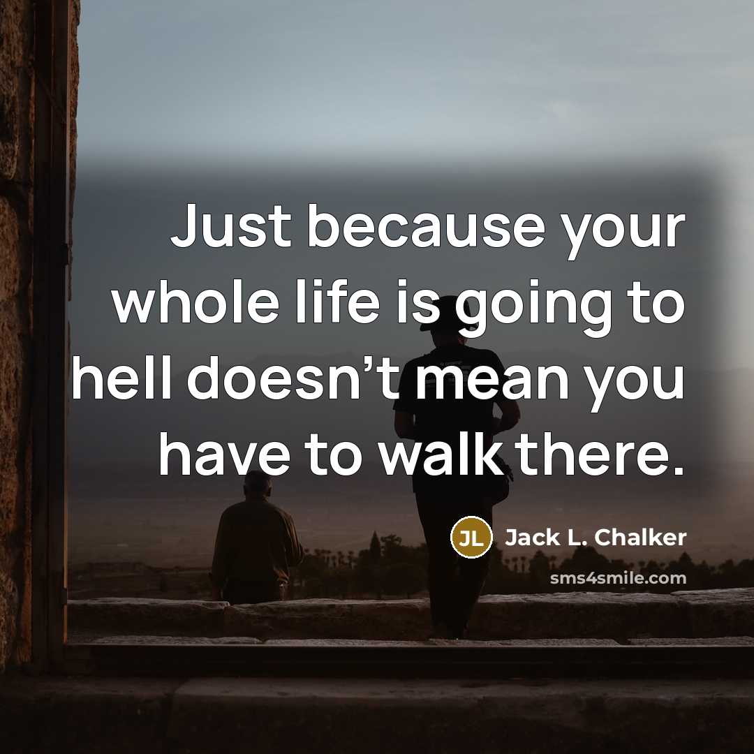“Just because your whole life is going to hell doesn't mean you have to walk there.” quote by Jack L. Chalker