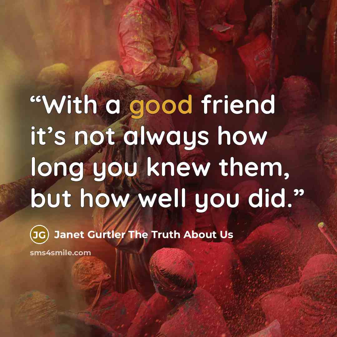 “With a good friend it’s not always how long you knew them, but how well you did.” quote by Janet Gurtler The Truth About Us