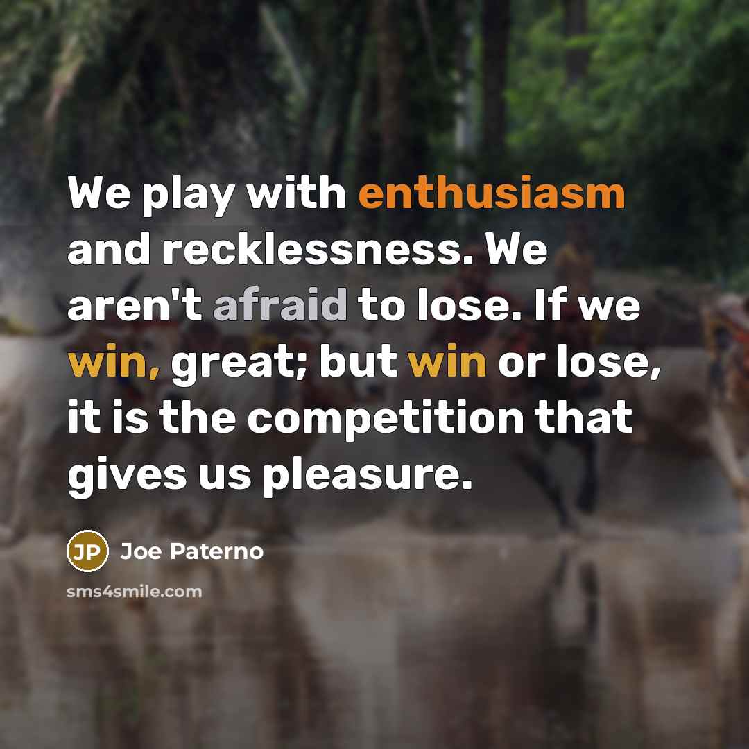 “We play with enthusiasm and recklessness. We aren't afraid to lose. If we win, great; but win or lose, it is the competition that gives us pleasure.” quote by Joe Paterno