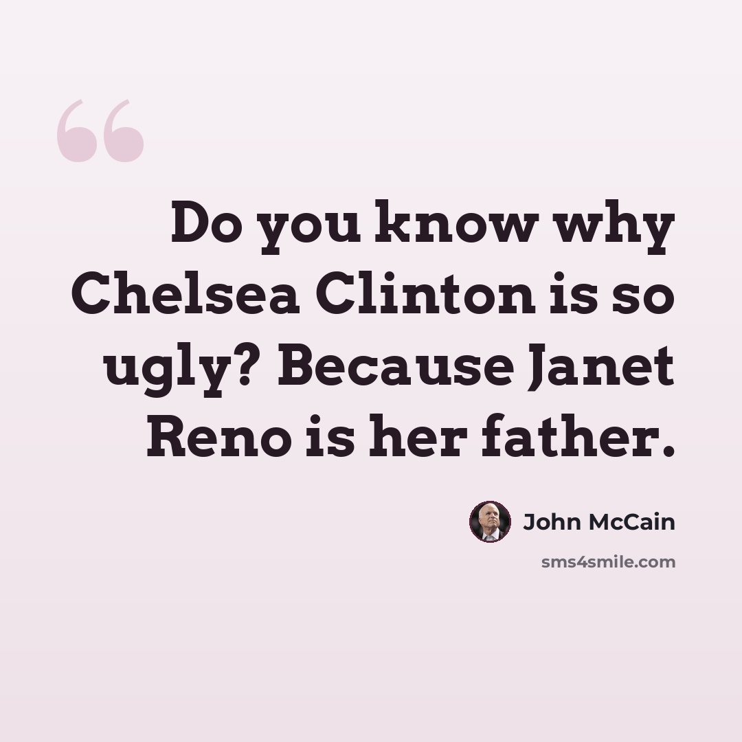 “Do you know why Chelsea Clinton is so ugly? Because Janet Reno is her father.” quote by John McCain