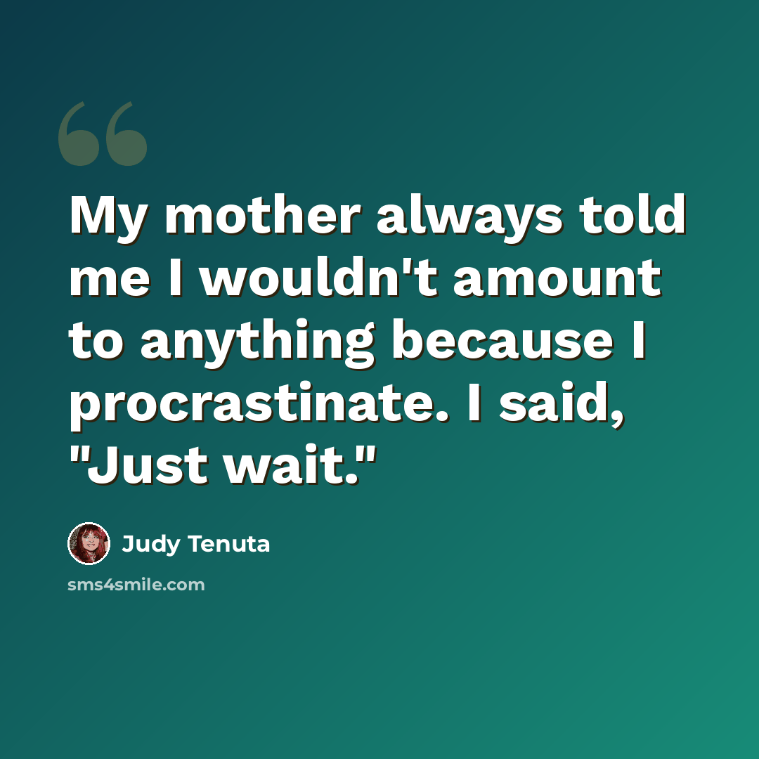 “My mother always told me I wouldn't amount to anything because I procrastinate. I said, "Just wait."” quote by Judy Tenuta