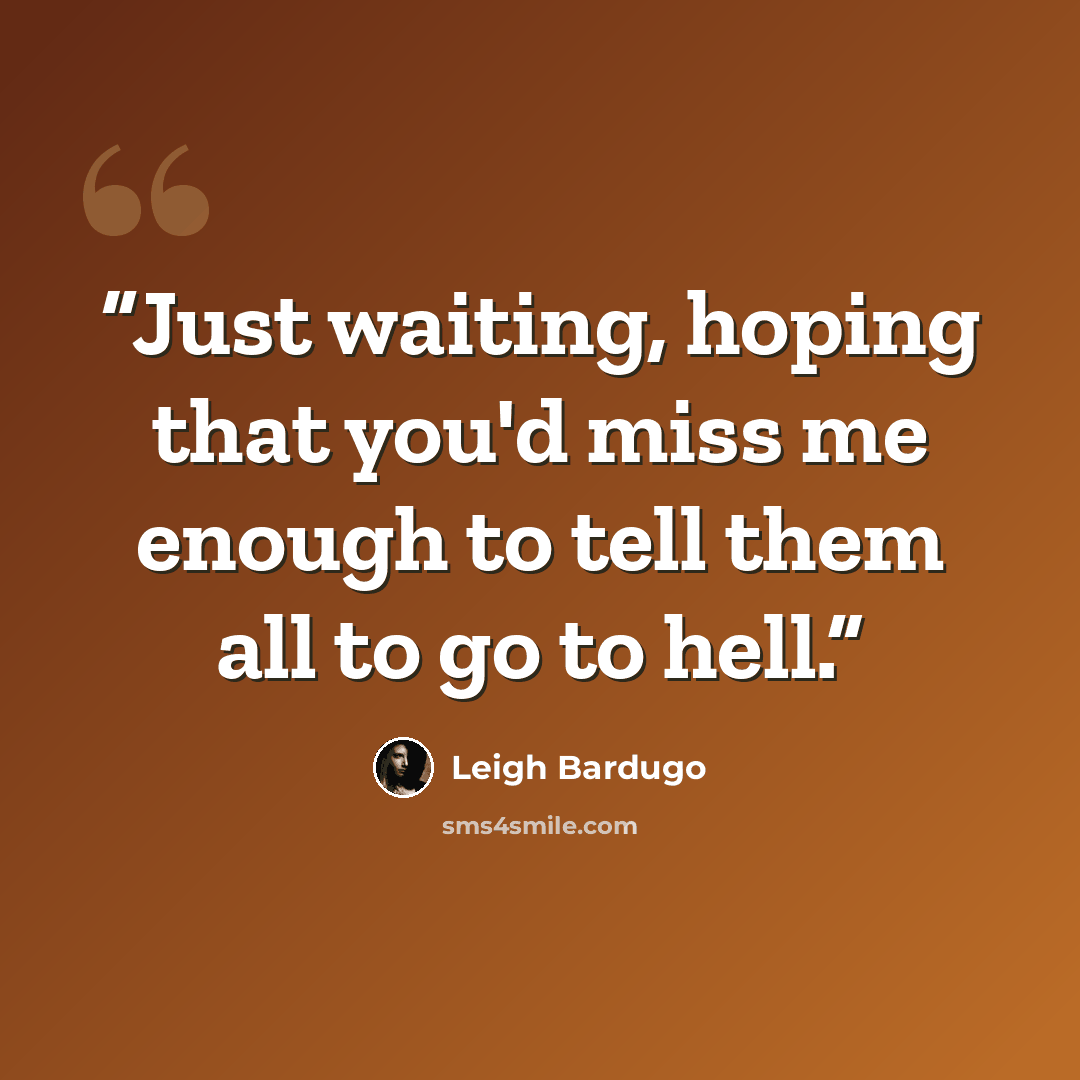 “Just waiting, hoping that you'd miss me enough to tell them all to go to hell.” quote by Leigh Bardugo