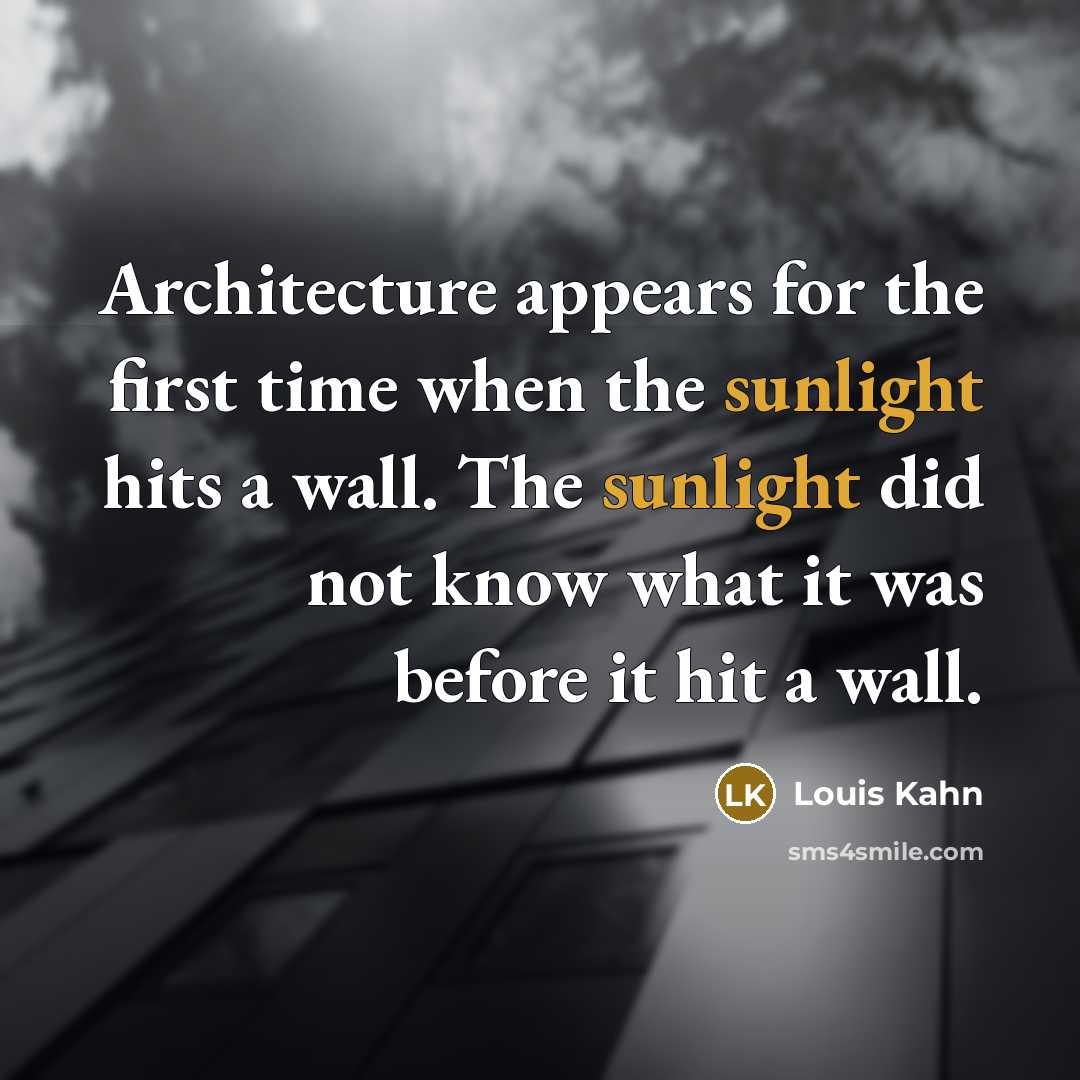 “Architecture appears for the first time when the sunlight hits a wall. The sunlight did not know what it was before it hit a wall.” quote by Louis Kahn