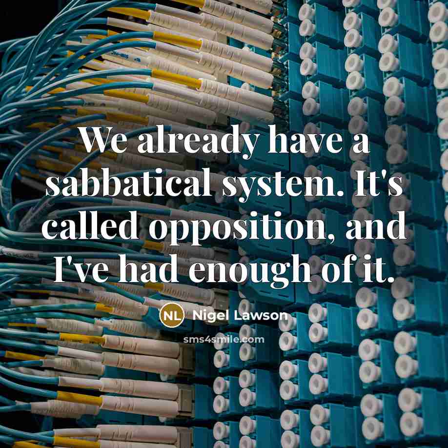 “We already have a sabbatical system. It's called opposition, and I've had enough of it.” quote by Nigel Lawson