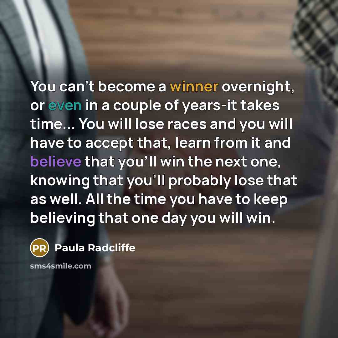 “You can't become a winner overnight, or even in a couple of years-it takes time... You will lose races and you will have to accept that, learn from it and believe that you'll win the next one, knowing that you'll probably lose that as well. All the time you have to keep believing that one day you…” quote by Paula Radcliffe