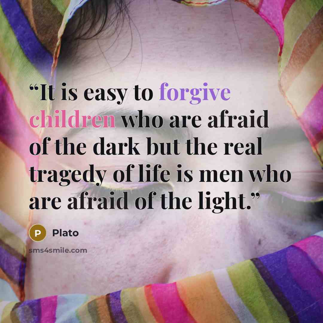 “It is easy to forgive children who are afraid of the dark but the real tragedy of life is men who are afraid of the light.” quote by Plato