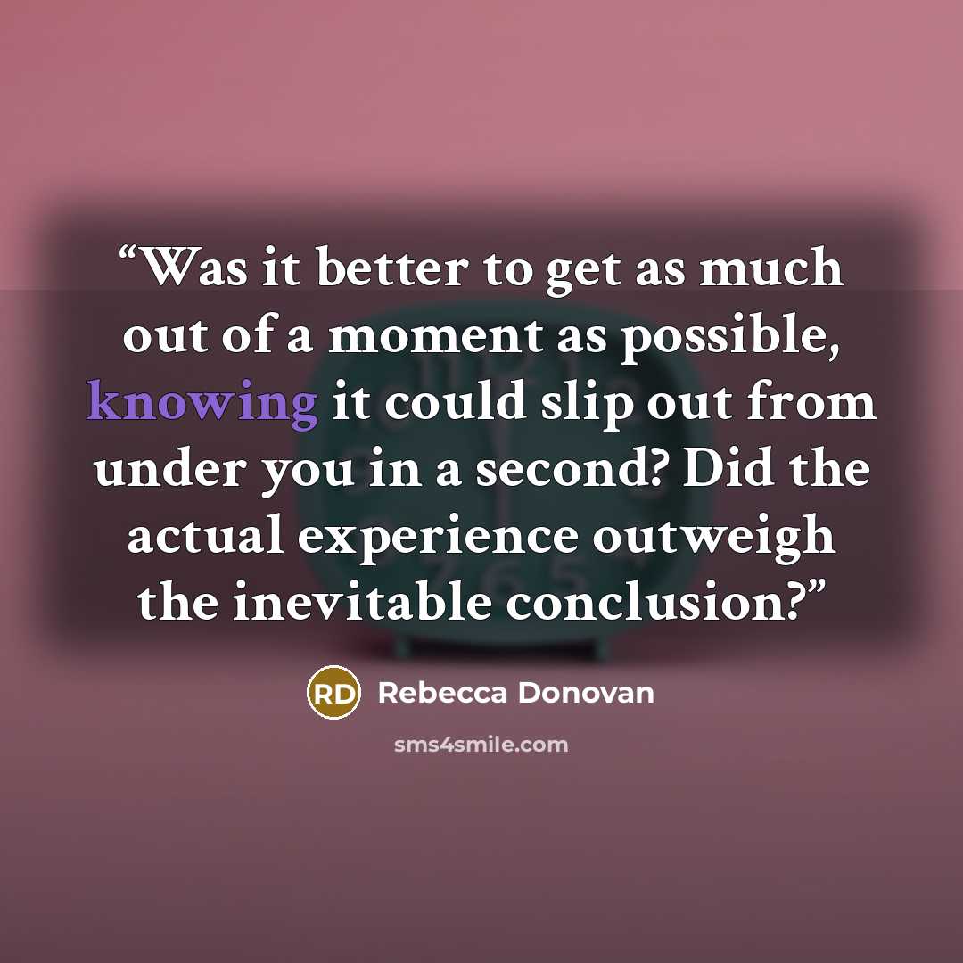 “Was it better to get as much out of a moment as possible, knowing it could slip out from under you in a second? Did the actual experience outweigh the inevitable conclusion?” quote by Rebecca Donovan