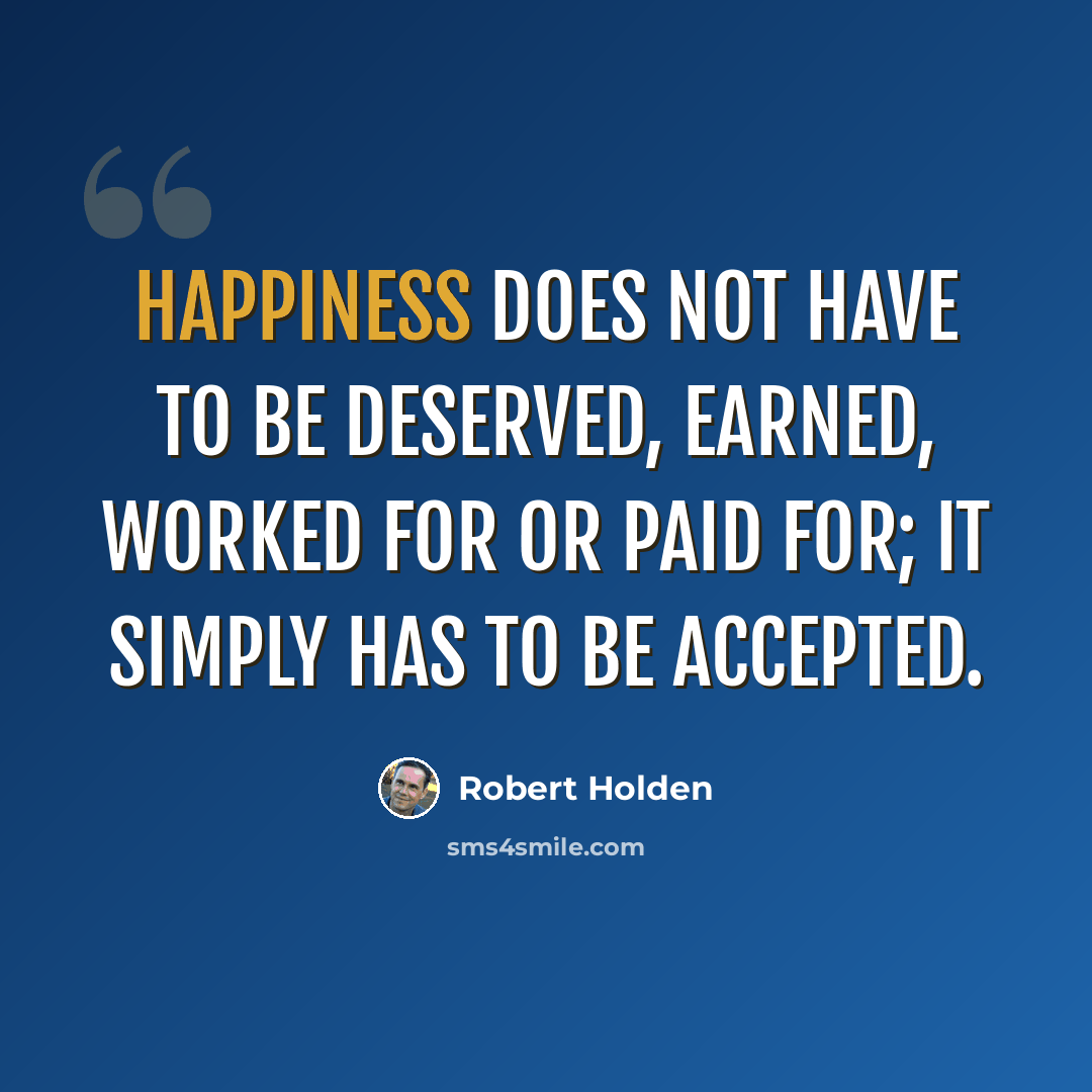 “Happiness does not have to be deserved, earned, worked for or paid for; it simply has to be accepted.” quote by Robert Holden