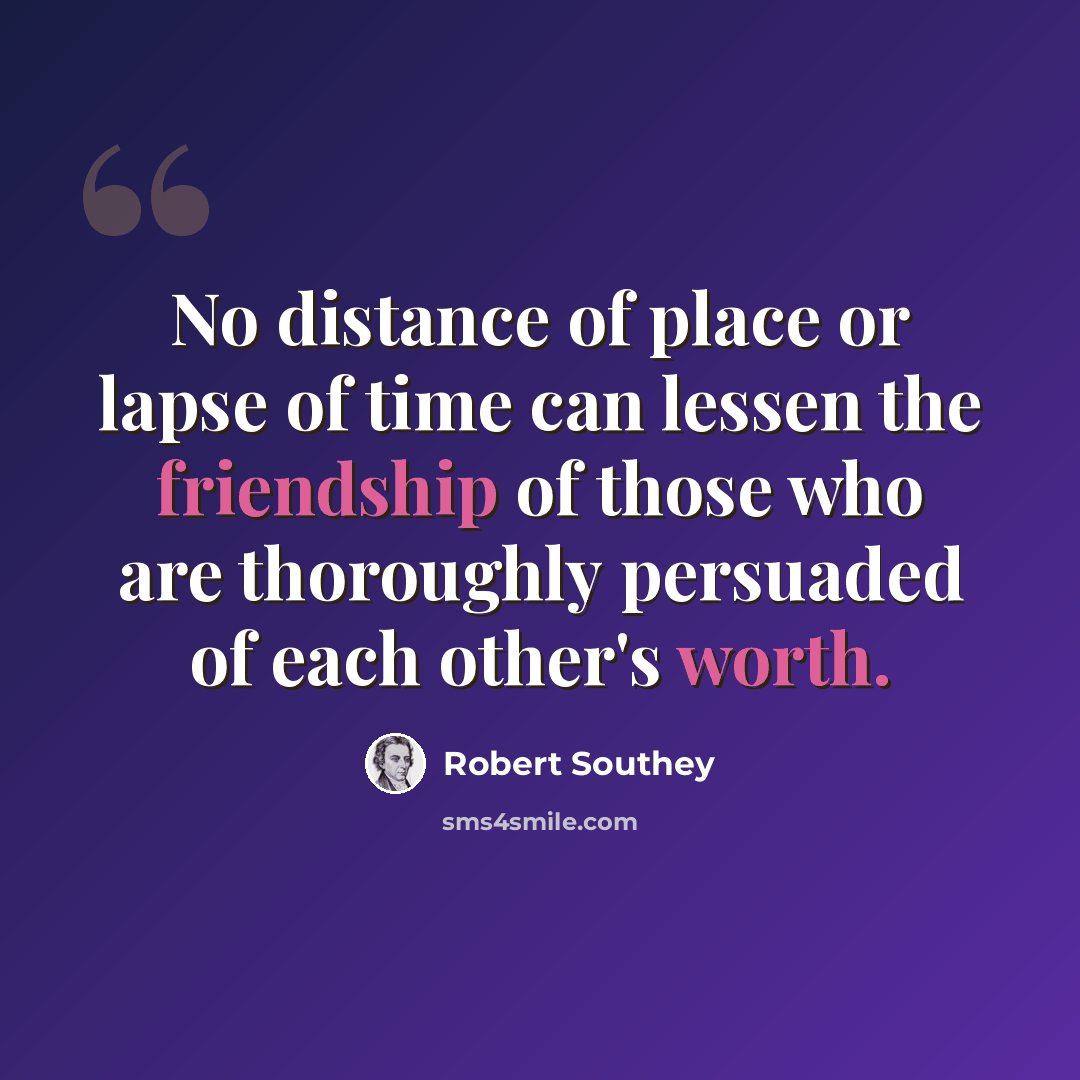 “No distance of place or lapse of time can lessen the friendship of those who are thoroughly persuaded of each other's worth.” quote by Robert Southey