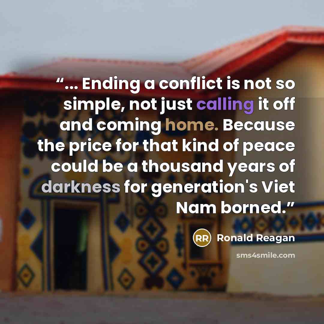 “... Ending a conflict is not so simple, not just calling it off and coming home. Because the price for that kind of peace could be a thousand years of darkness for generation's Viet Nam borned.” quote by Ronald Reagan