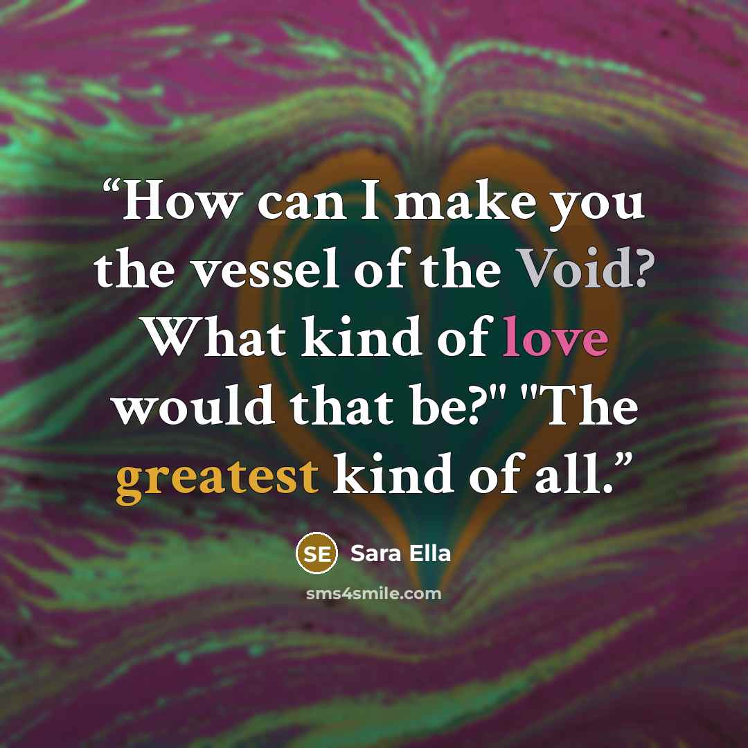 “How can I make you the vessel of the Void? What kind of love would that be?" "The greatest kind of all.” quote by Sara Ella