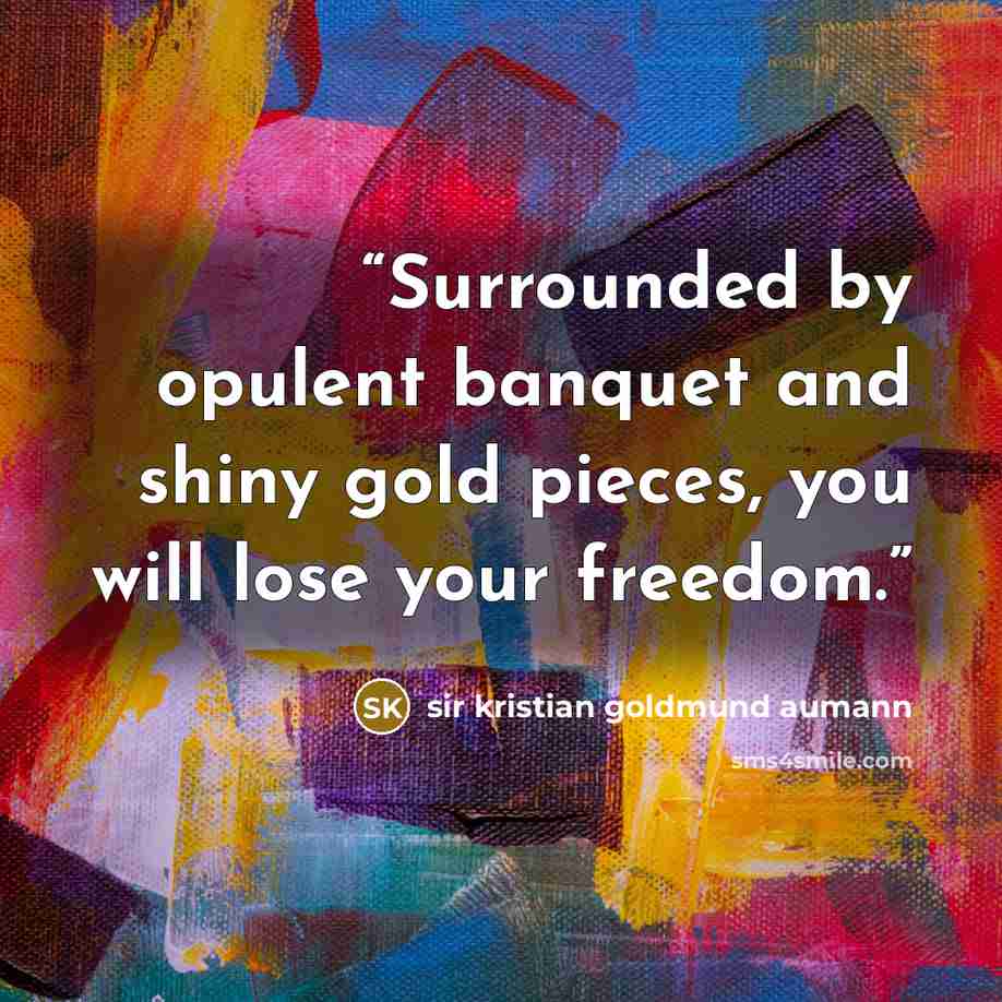 “Surrounded by opulent banquet and shiny gold pieces, you will lose your freedom.” quote by sir kristian goldmund aumann