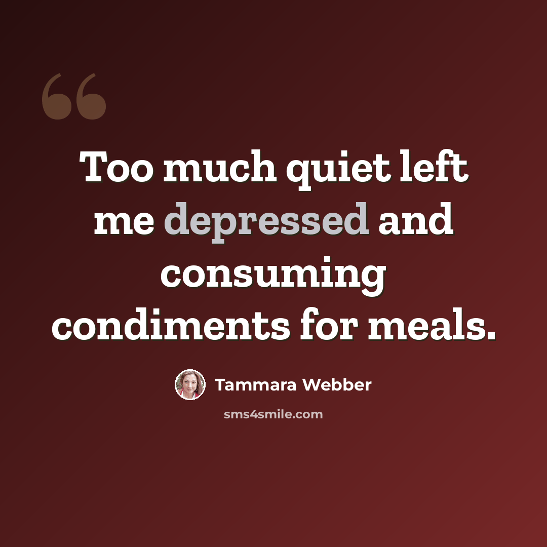 “Too much quiet left me depressed and consuming condiments for meals.” quote by Tammara Webber
