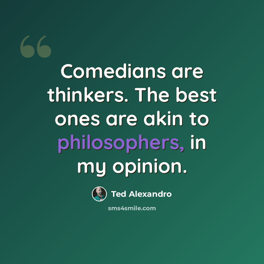 “Comedians are thinkers. The best ones are akin to philosophers, in my opinion.” quote by Ted Alexandro