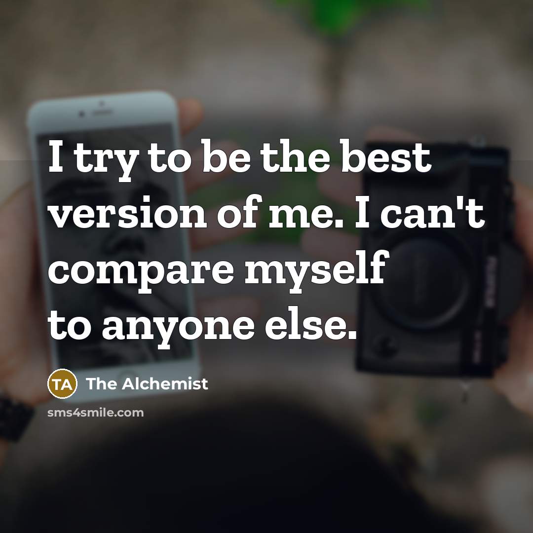 “I try to be the best version of me. I can't compare myself to anyone else.” quote by The Alchemist