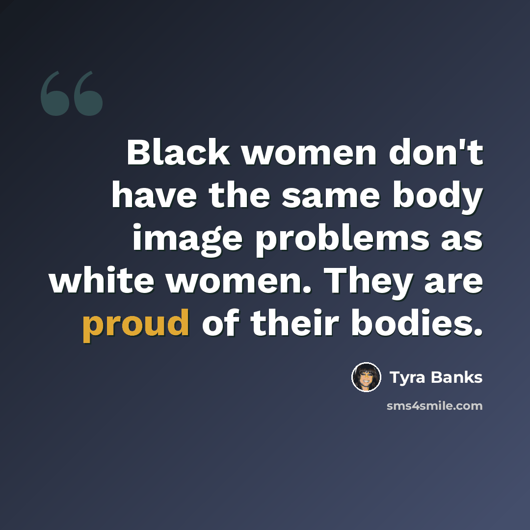 “Black women don't have the same body image problems as white women. They are proud of their bodies.” quote by Tyra Banks