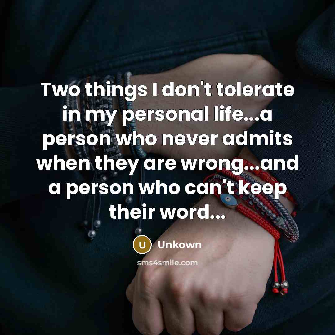 “Two things I don't tolerate in my personal life...a person who never admits when they are wrong...and a person who can't keep their word...” quote by Unkown