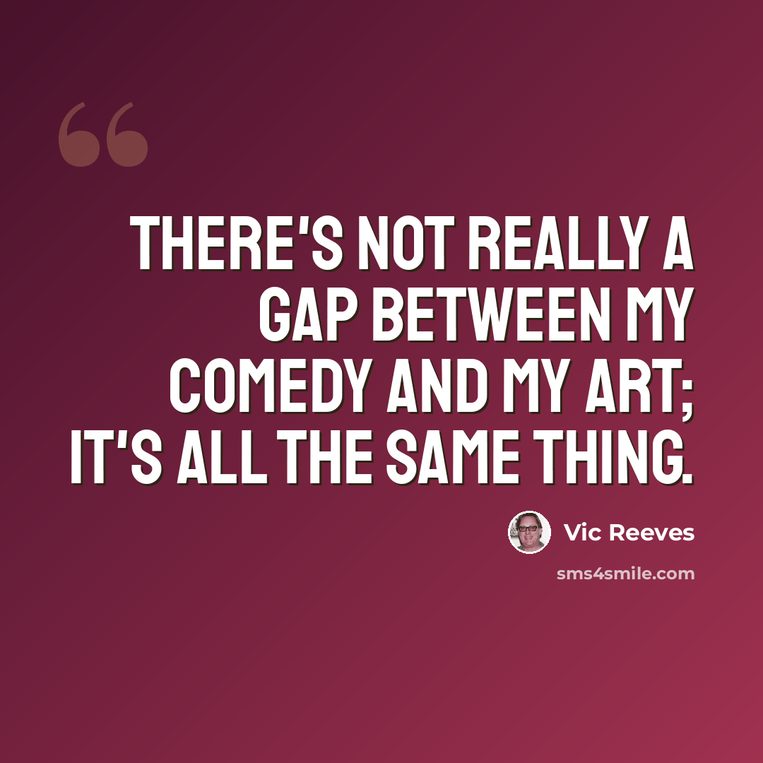 “There's not really a gap between my comedy and my art; it's all the same thing.” quote by Vic Reeves