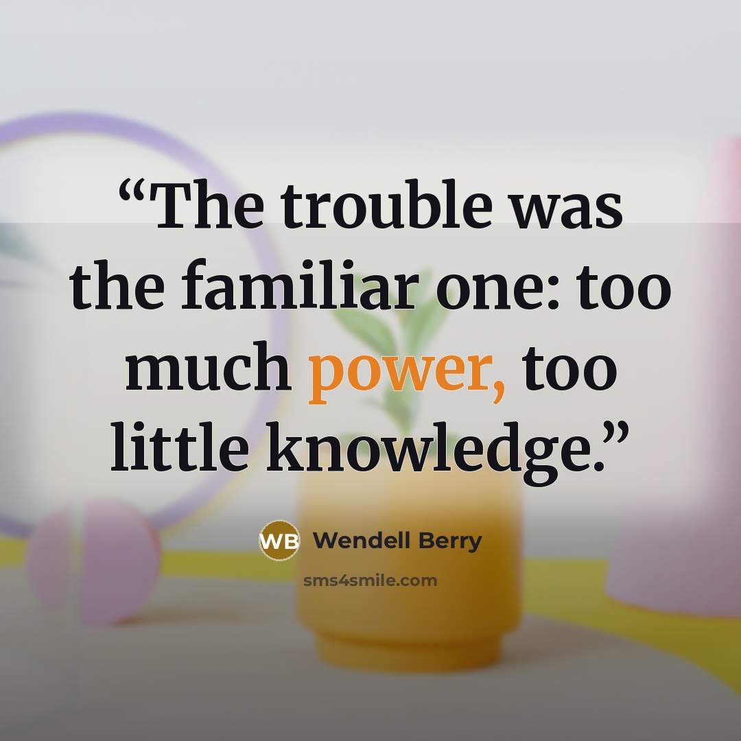 “The trouble was the familiar one: too much power, too little knowledge.” quote by Wendell Berry