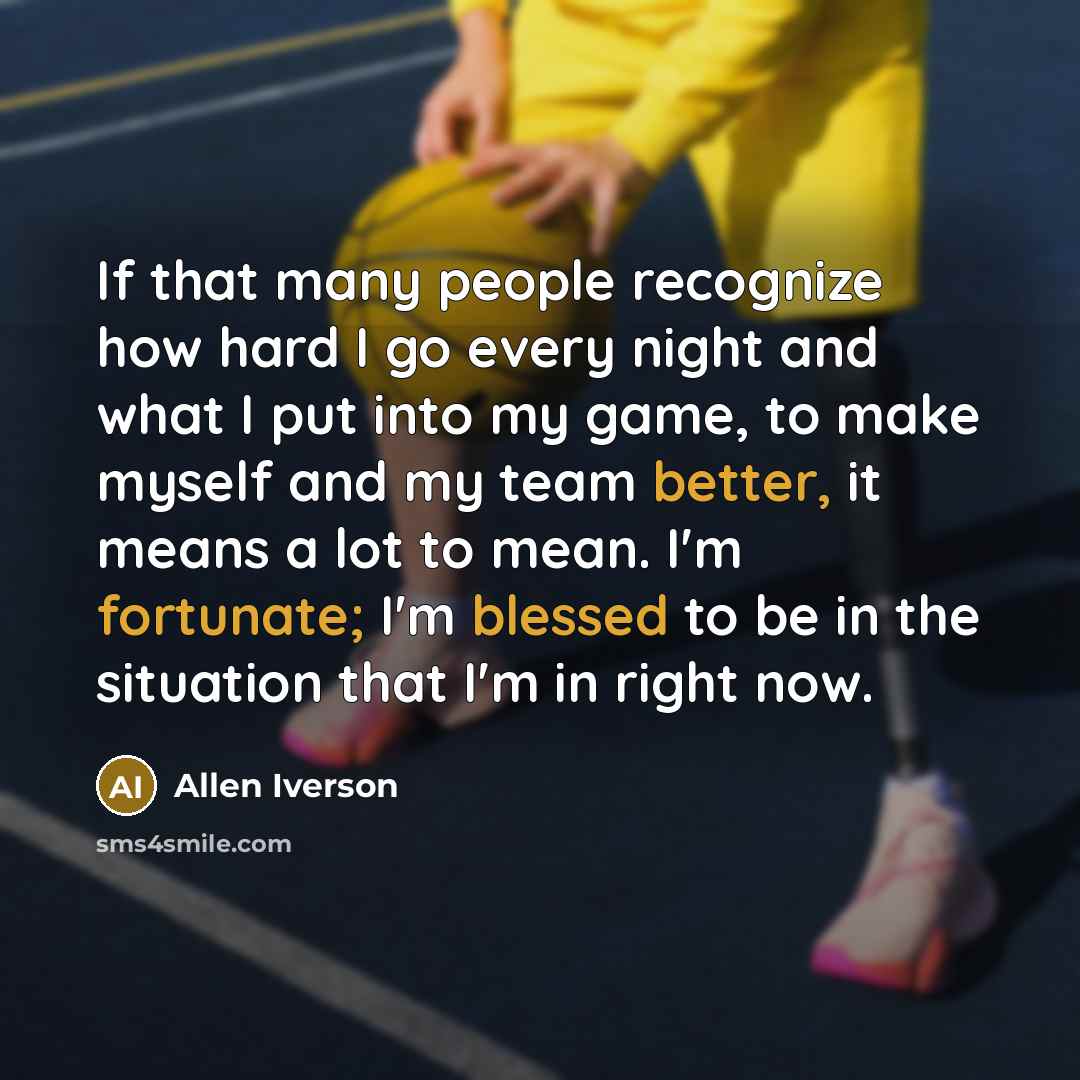 “If that many people recognize how hard I go every night and what I put into my game, to make myself and my team better, it means a lot to mean. I'm fortunate; I'm blessed to be in the situation that I'm in right now.” quote by Allen Iverson